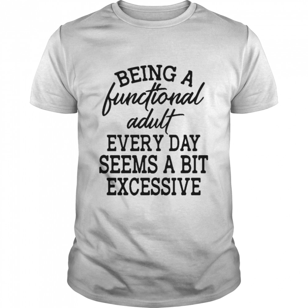 Being A Functional Adult Every Day Seems A Bit Excessive T-shirt