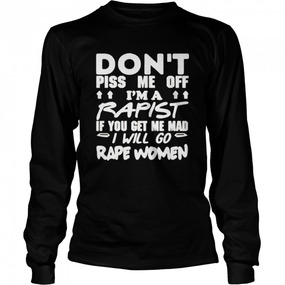 Don’t piss me off I’m a rapist if you get me mad I will go rape women shirt Long Sleeved T-shirt