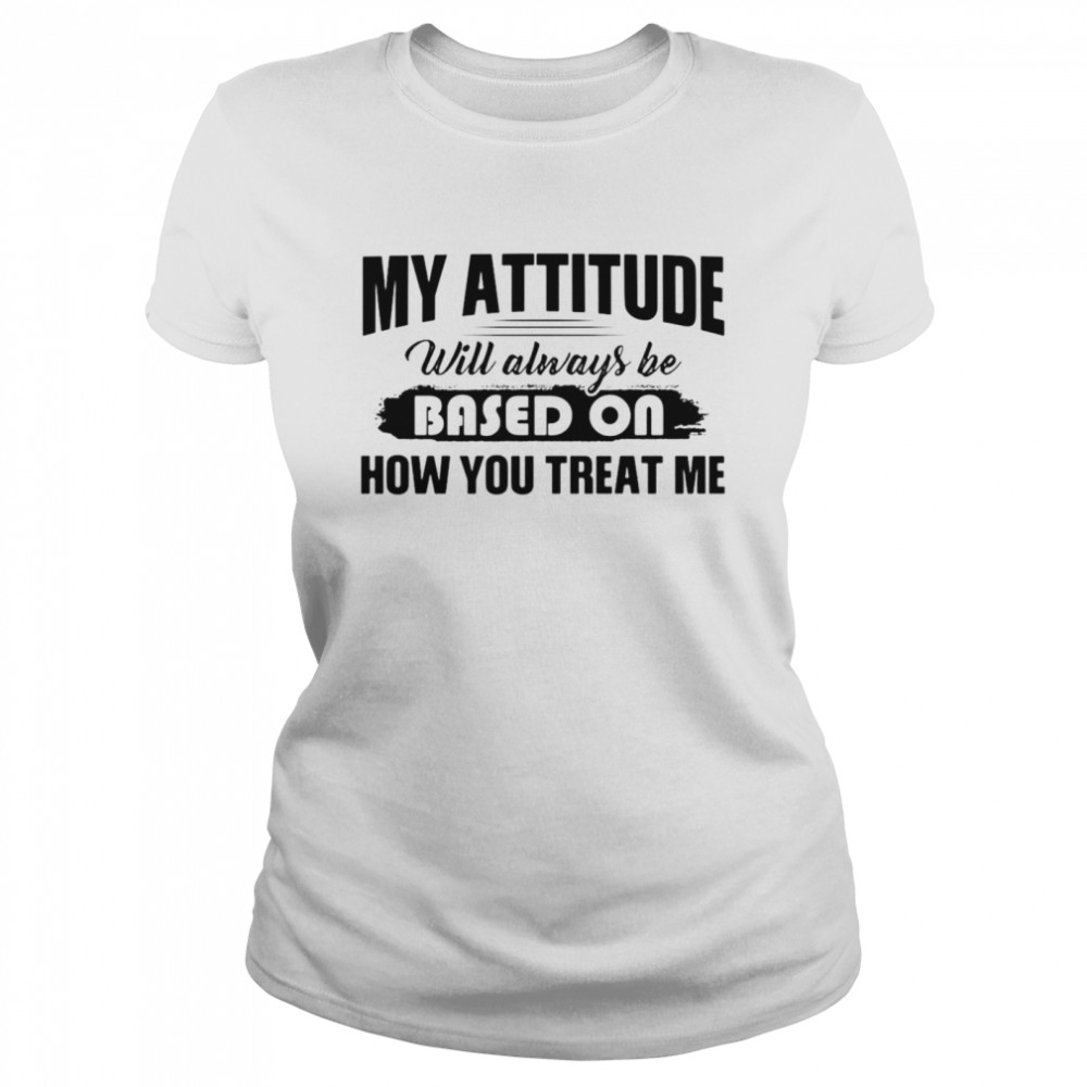 My Attitude Will Always Be Based On How You Treat Me T-shirt Classic Women's T-shirt