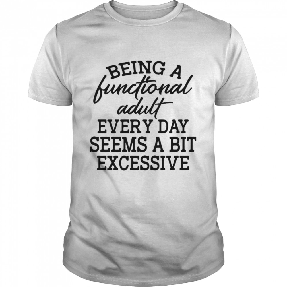 Being a functional adult every day seems a bit excessive shirt
