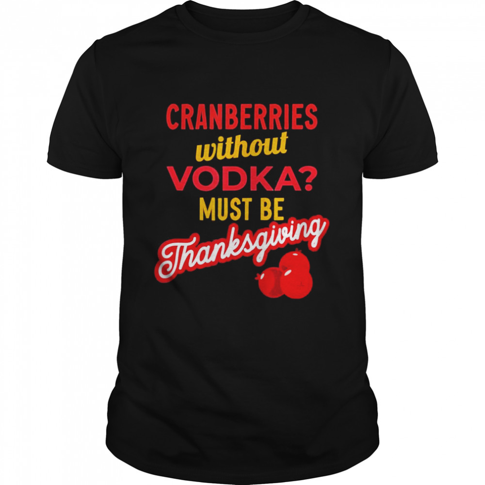Cranberries Without Vodka Must Be Thanksgiving 2021 T-Shirt