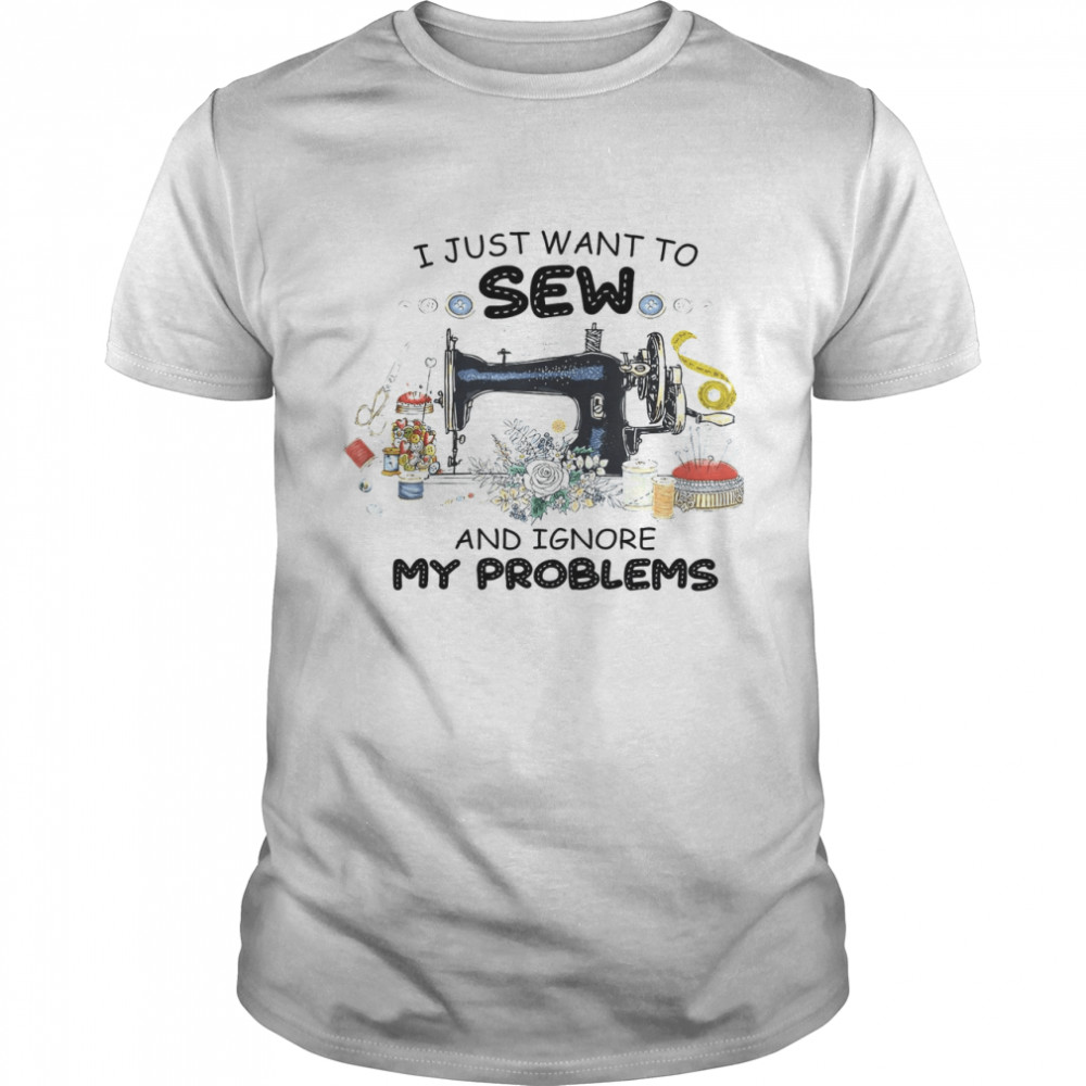 I Just Want To Sew And Ignore My Problems Shirt