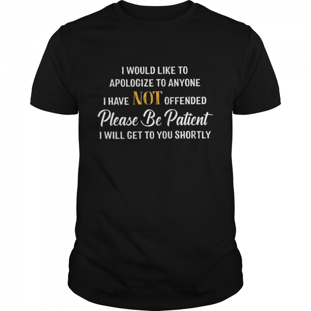 I Would Like To Apologize To Anyone I Have Not Offended Please Be Patient I Will Get To You Shortly Shirt