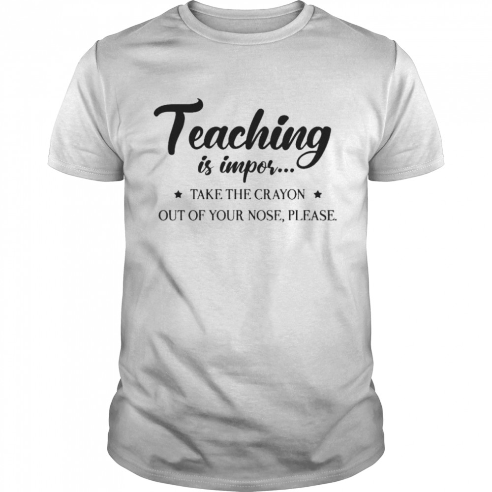 Teaching is impor take crayon out of your nose please shirt