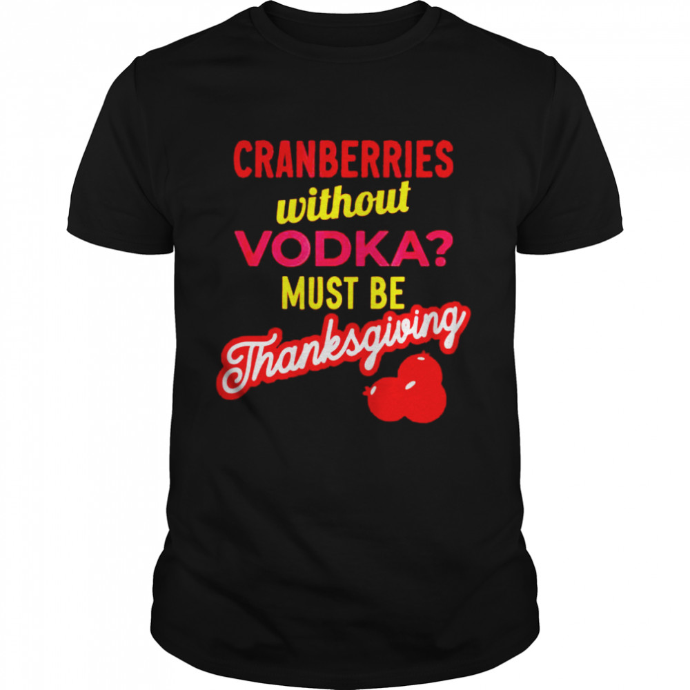 Best cranberries without vodka must be thanksgiving shirt