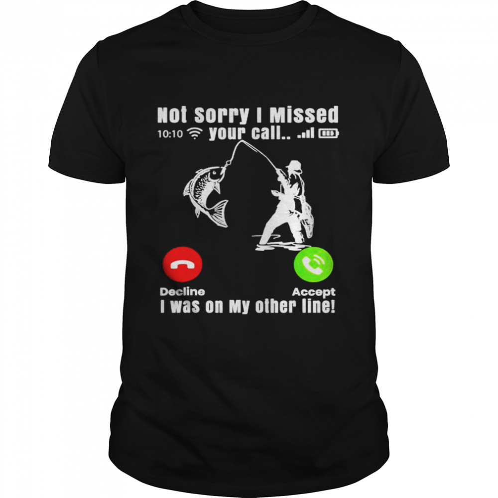 fishing not sorry I missed your call I was on my other line shirt