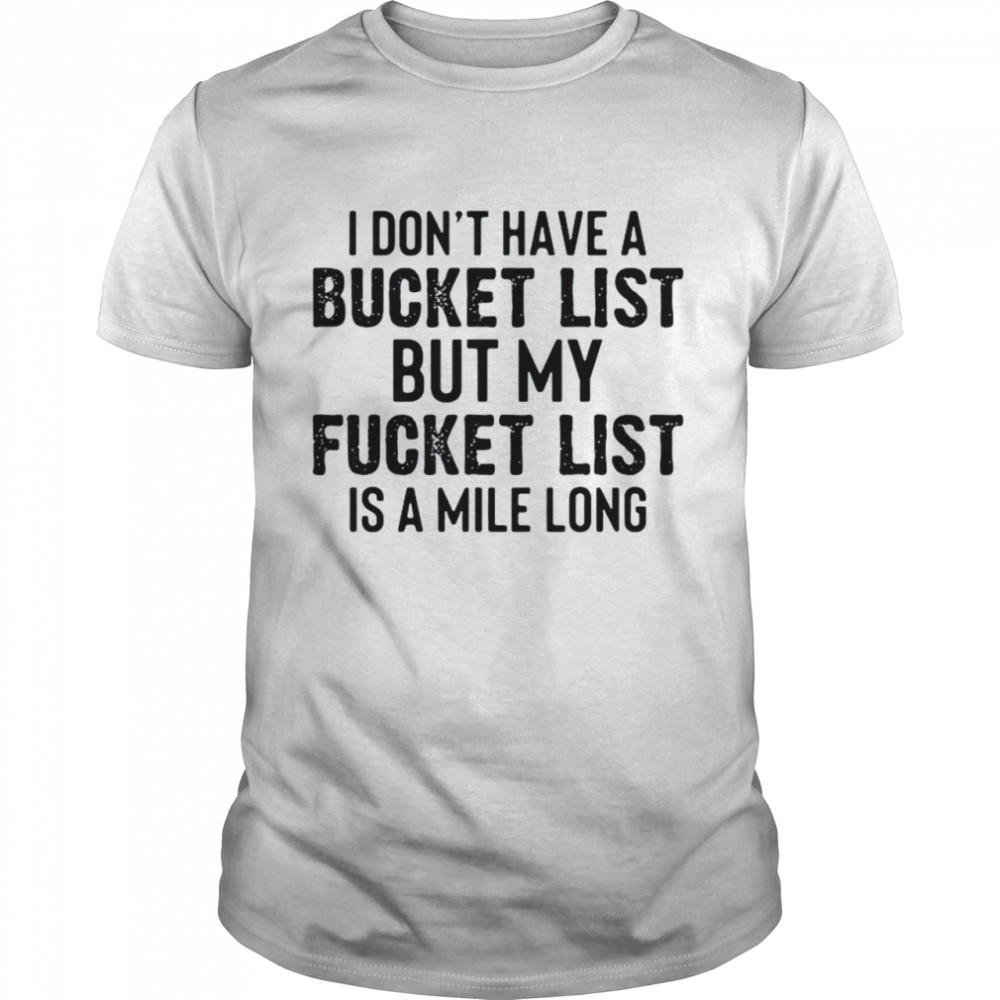 I don’t have a bucket list but my fucket list is a mile long shirt