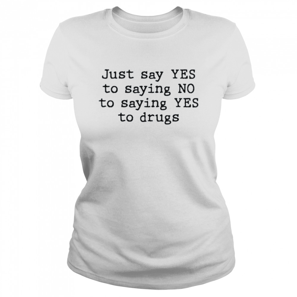 Just say yes to saying no to saying yes to drugs shirt Classic Women's T-shirt