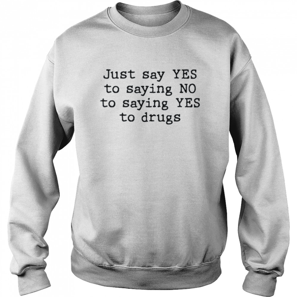 Just say yes to saying no to saying yes to drugs shirt Unisex Sweatshirt