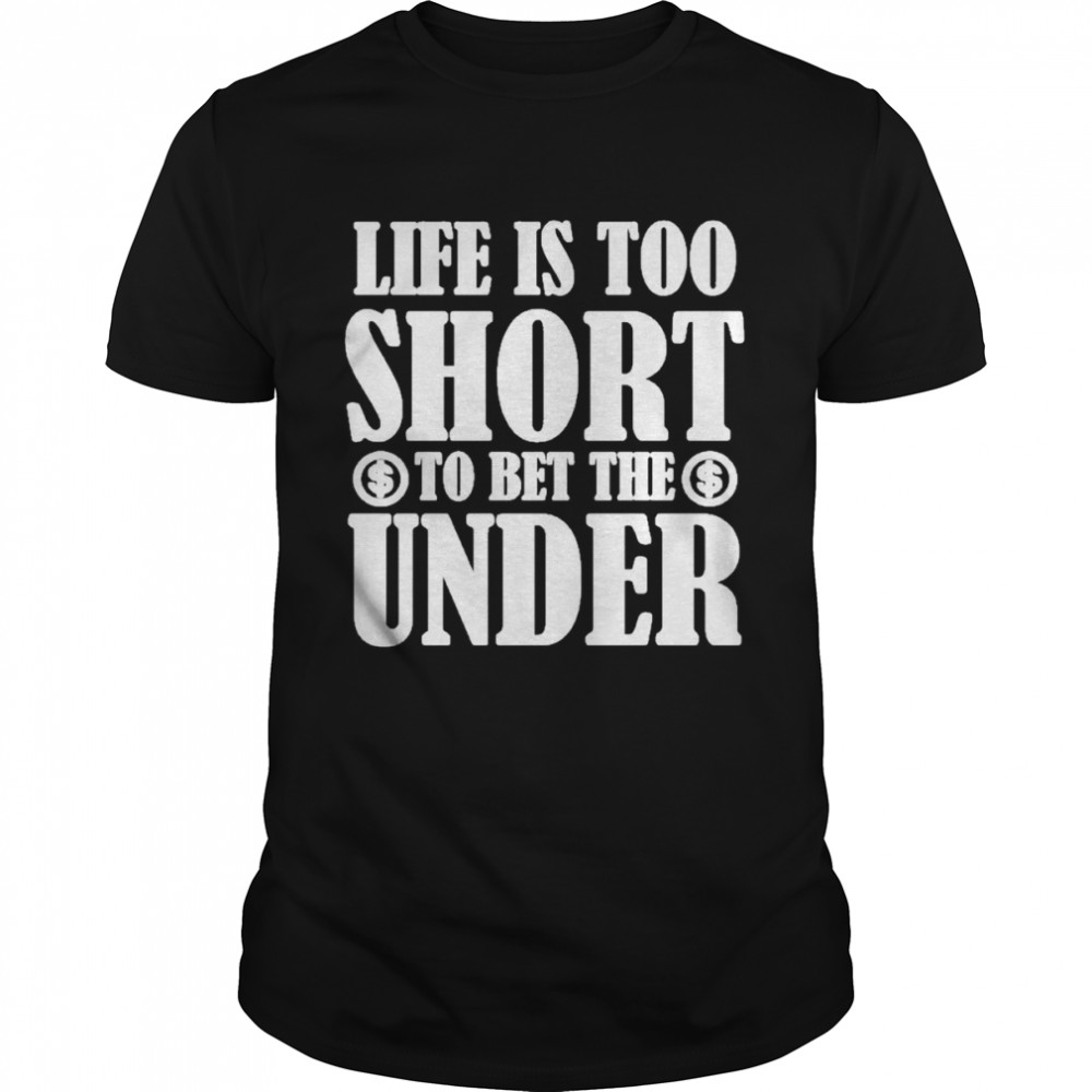 life Is Too Short To Bet The Under Shirt