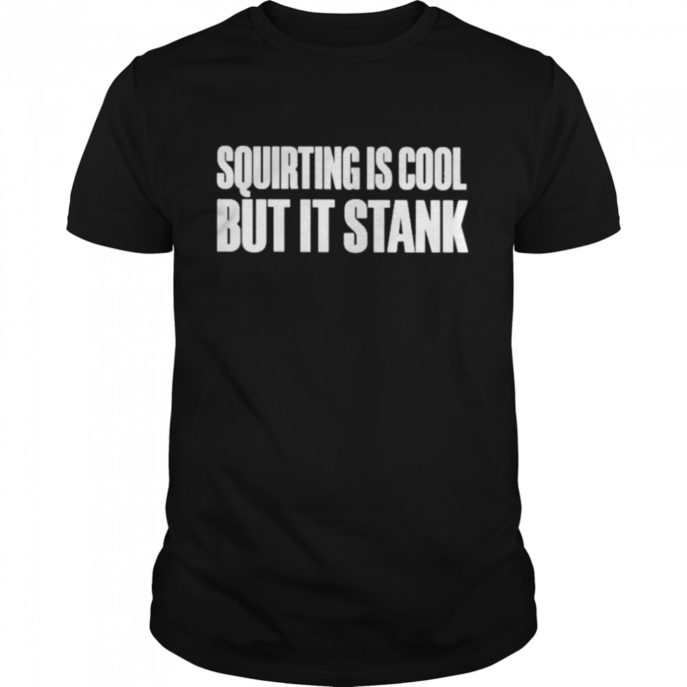 Squirting is cool but it stank shirt