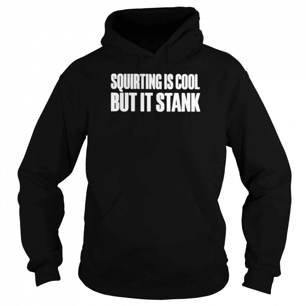 Squirting is cool but it stank shirt Unisex Hoodie