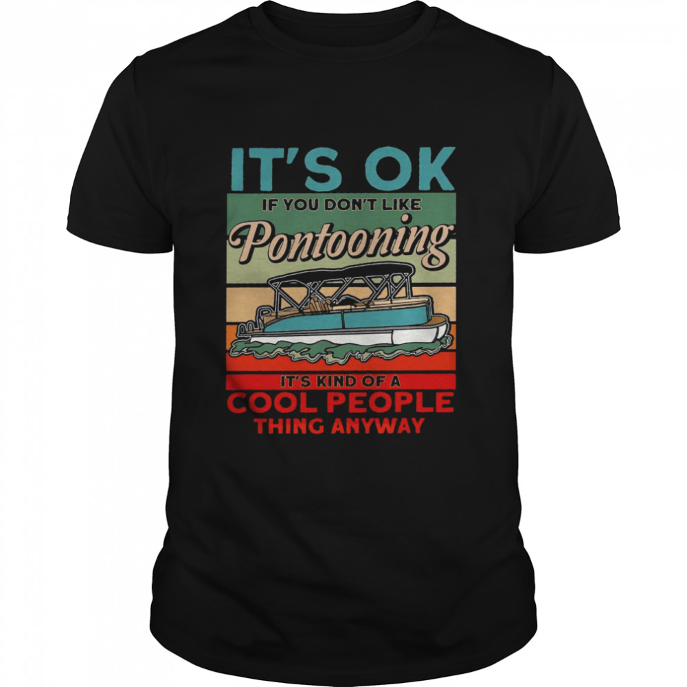 It’s ok if you don’t like pontooning it’s kind of a cool people thing anyway shirt