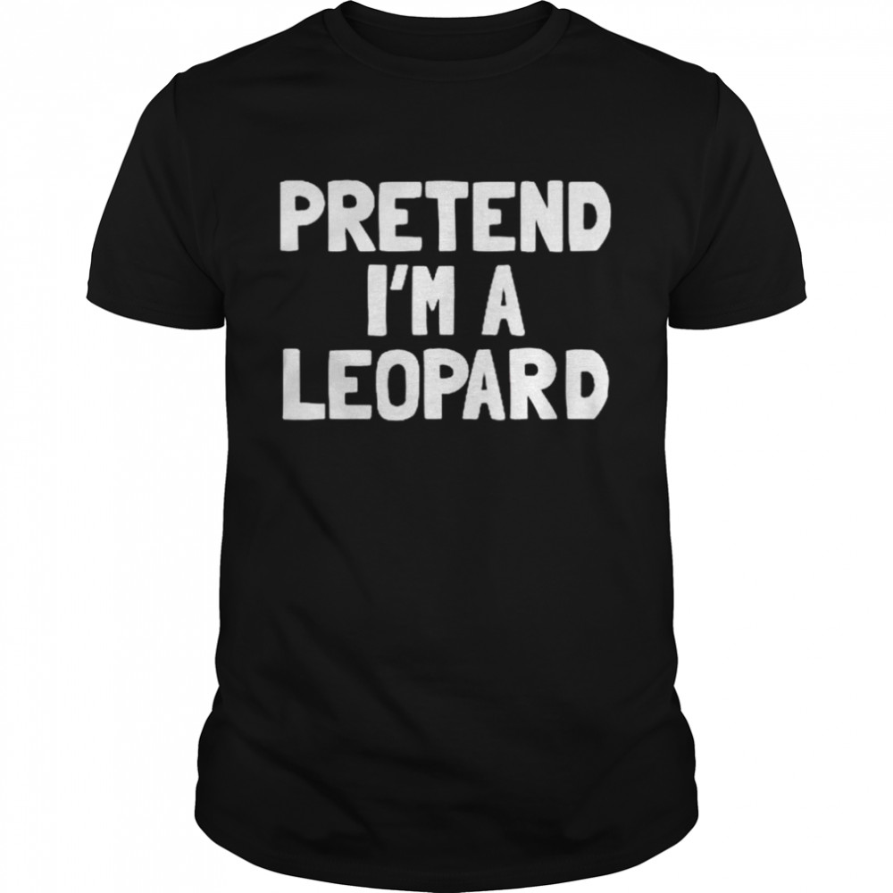 Pretend Im a Leopard shirt