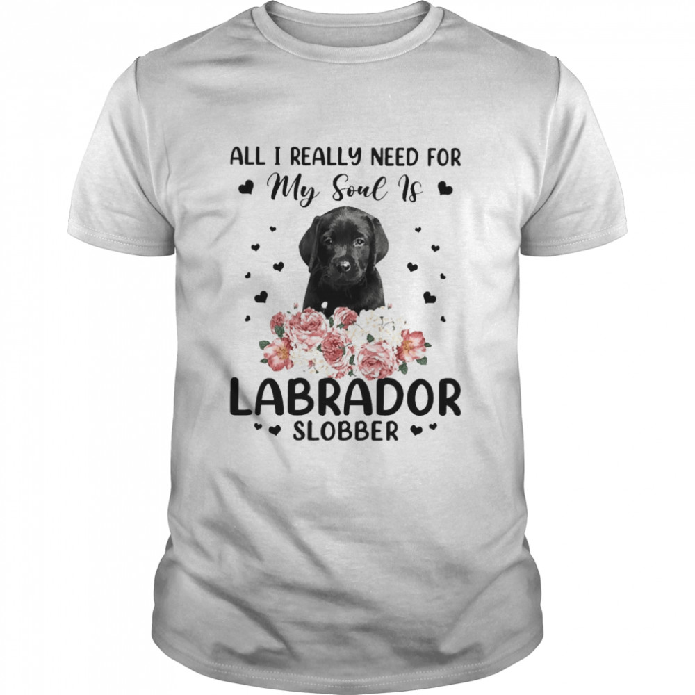 All I Really Need For My Soul Is Black Labrador Dog Slobber T-shirt