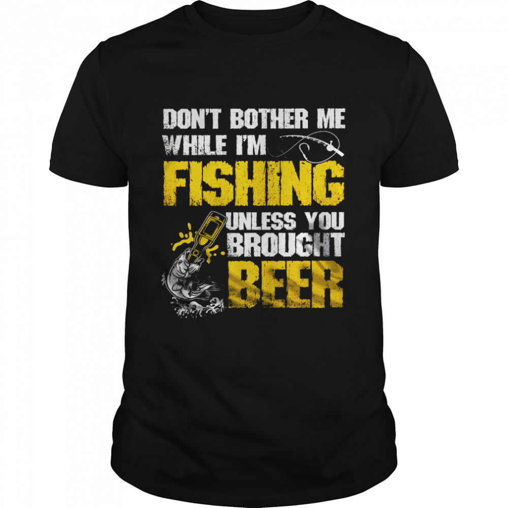 Don’t Bother Me While I’m Fishing Unless You Brought Beer Shirt