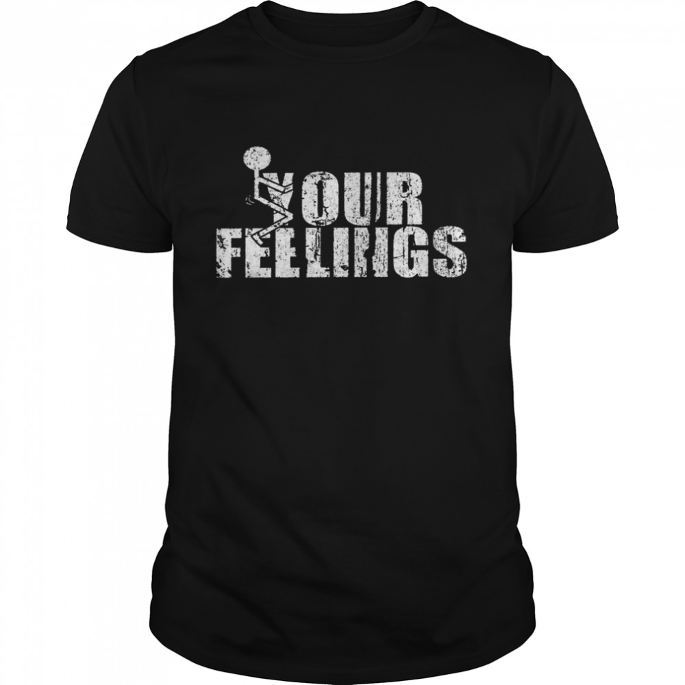Fuck Your feelings shirt