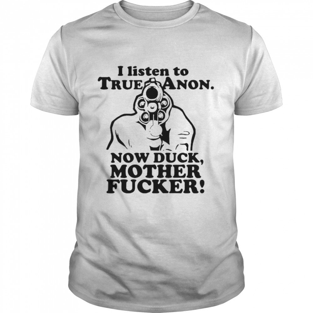 I listen to trueanon now duck mother fucker shirt