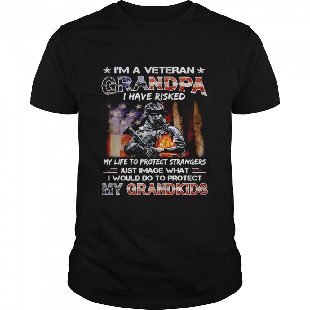 I’m A Veteran Grandpa I Have Risked My Life To Protect Stragers Just Image What I Would Do To Protect My Grandkids T-shirt
