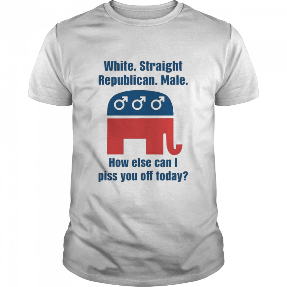 White straight Republican male how else can I piss you off today shirt
