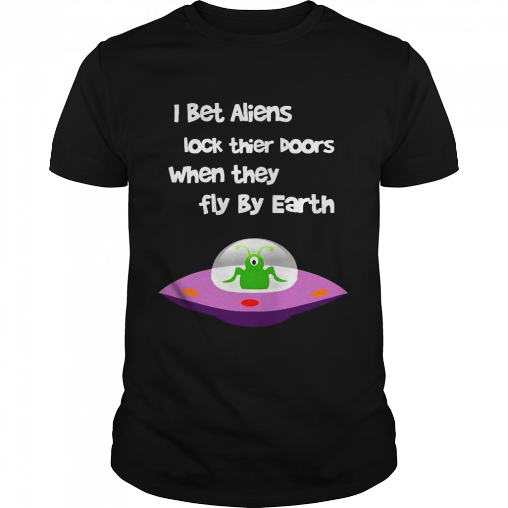 I Bet Aliens Lock Their Doors When They Fly By Earth Shirt