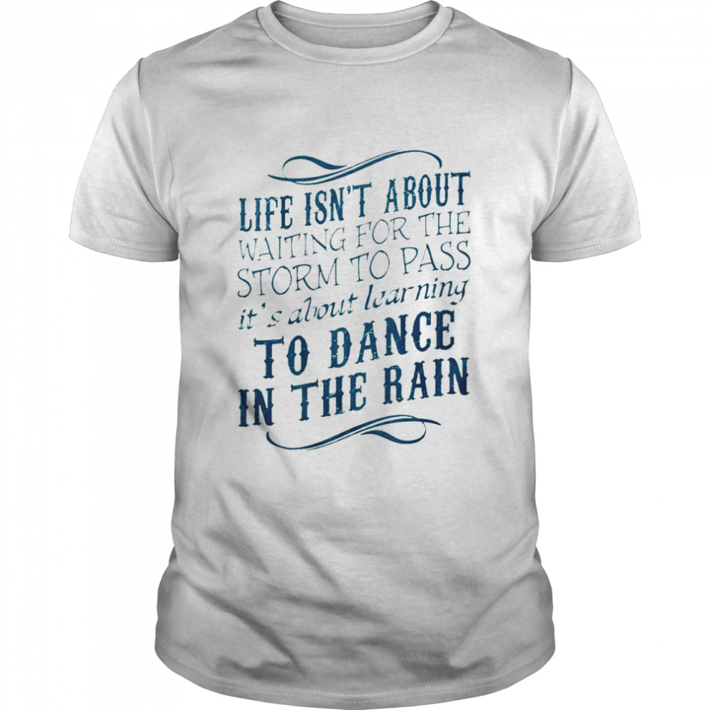 Life isn’t about waiting for the storm to pass it’s about learning to dance in the rain shirt