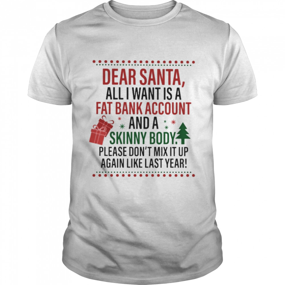 Dear Santa all I want is a fat bank account and a Skinny Body ugly Christmas Shirt