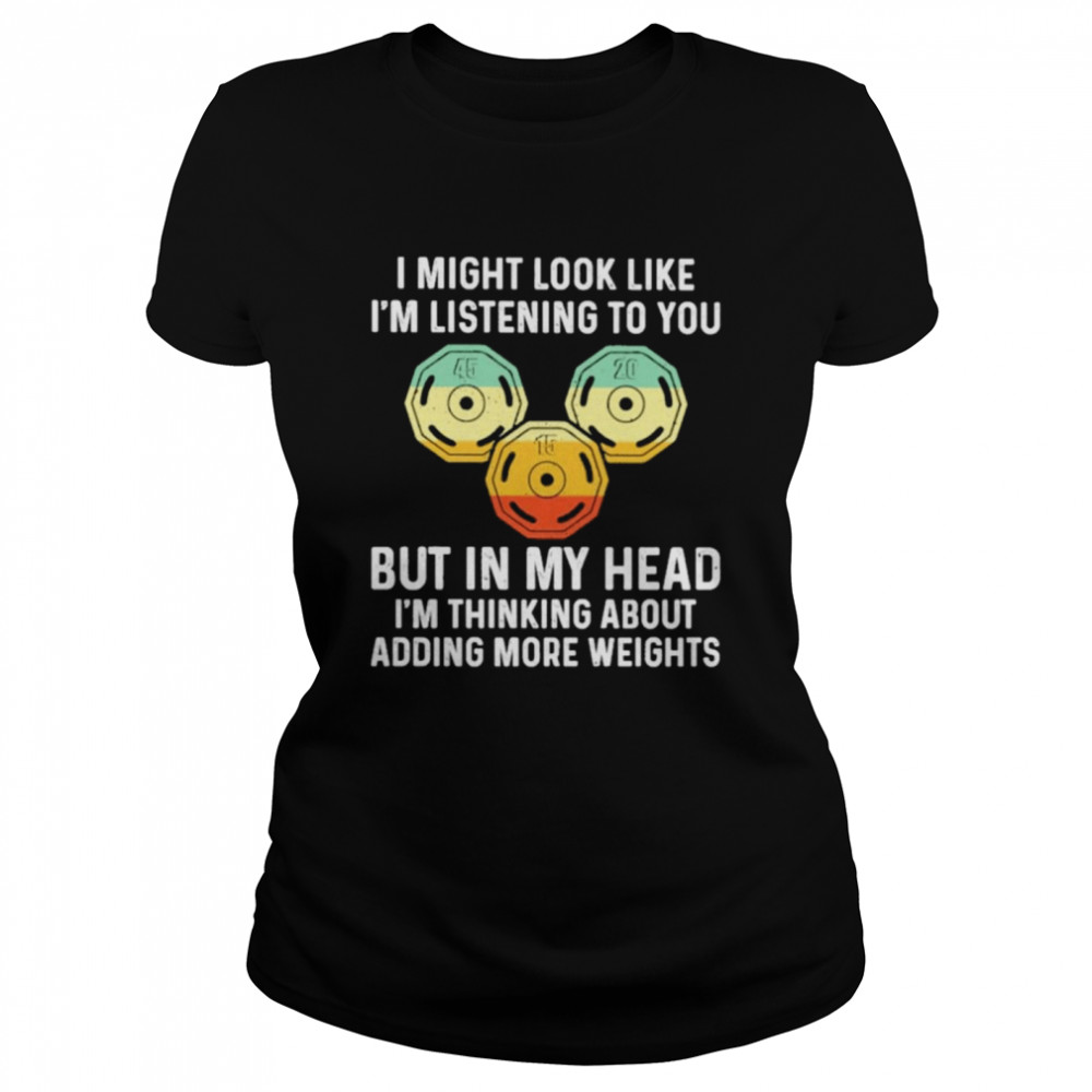 I might look like I’m listening to You but in my head I’m thinking about adding more Weights vintage shirt Classic Women's T-shirt