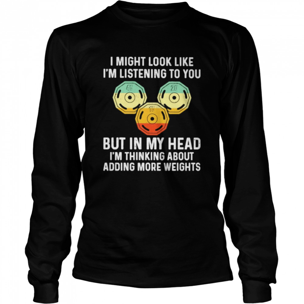 I might look like I’m listening to You but in my head I’m thinking about adding more Weights vintage shirt Long Sleeved T-shirt