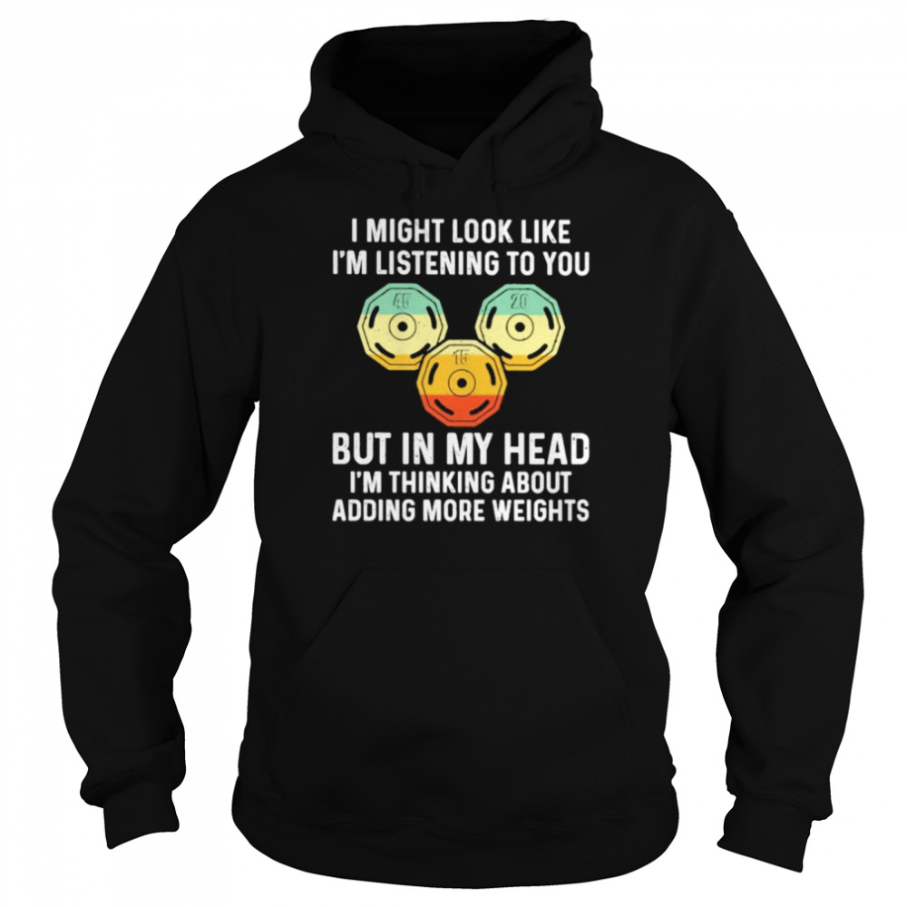 I might look like I’m listening to You but in my head I’m thinking about adding more Weights vintage shirt Unisex Hoodie