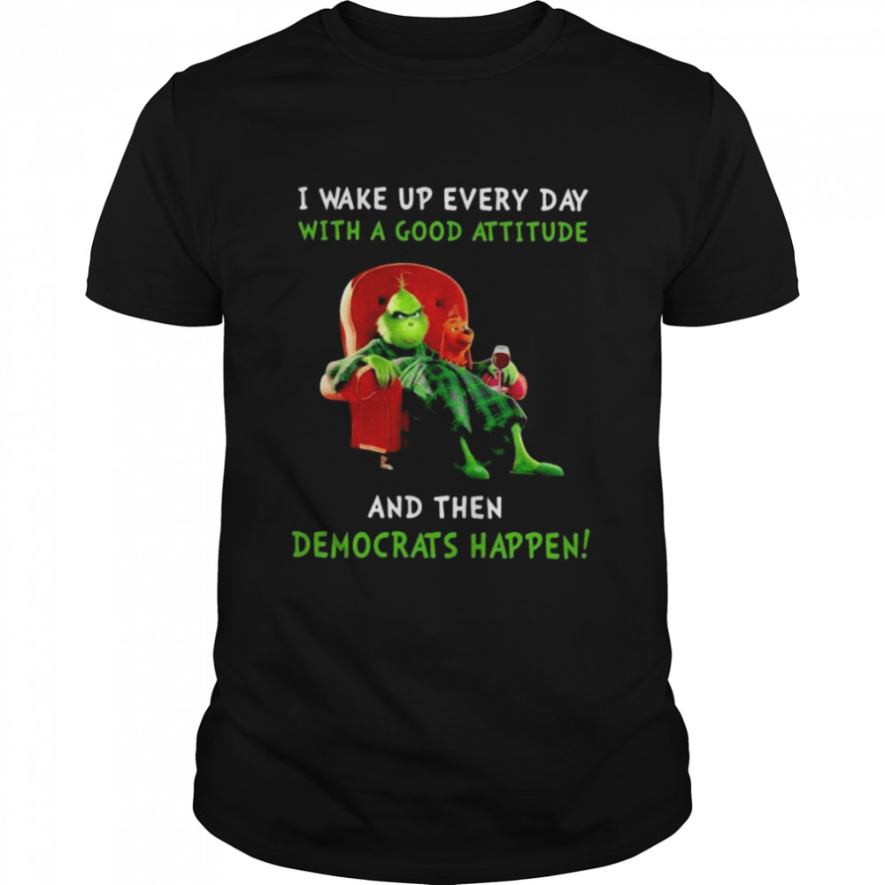 The Grinch and Max I wake up everyday with a good attitude and then Democrats happen shirt