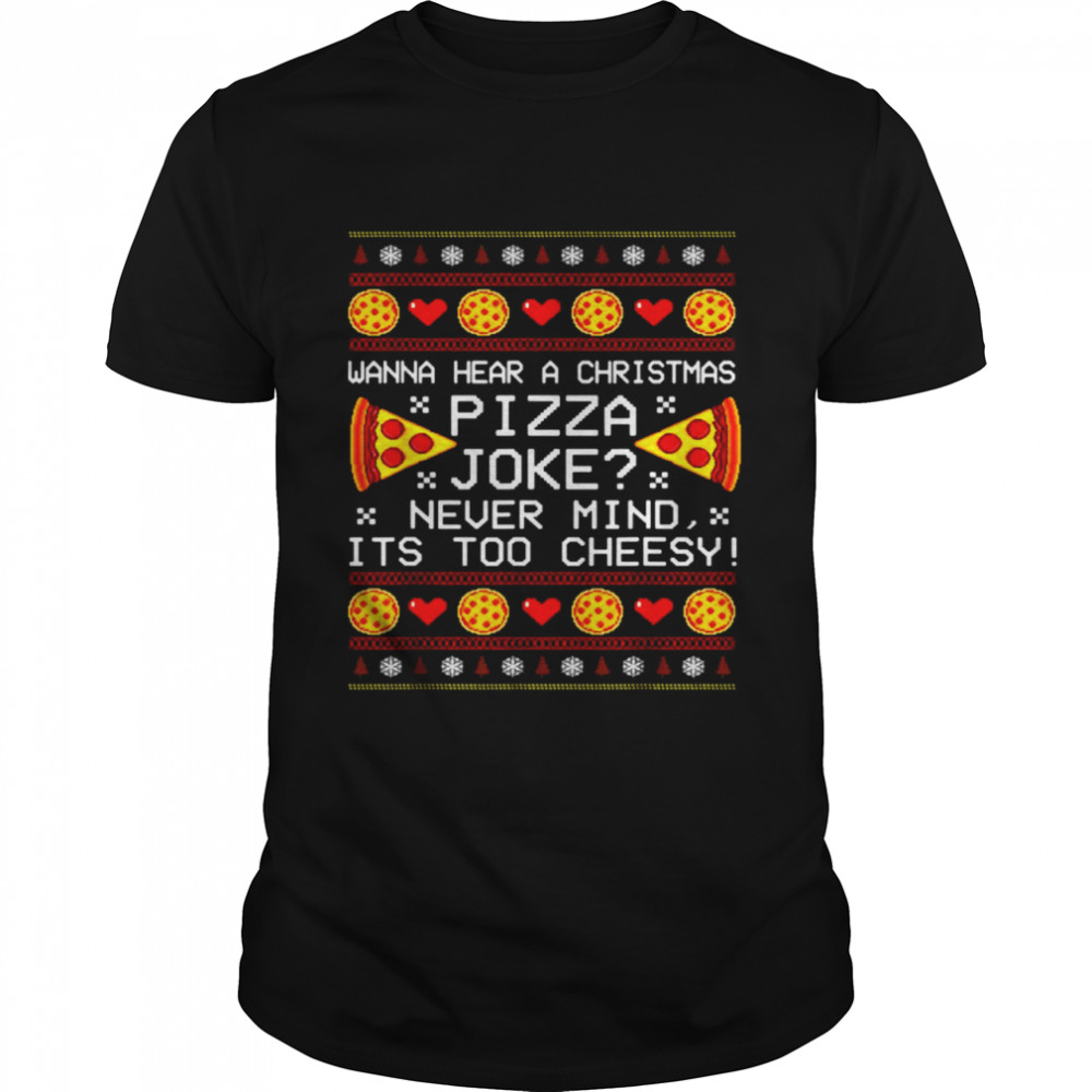 Wanna hear a Christmas pizza joke nevermind it’s too cheesy Ugly Christmas shirt