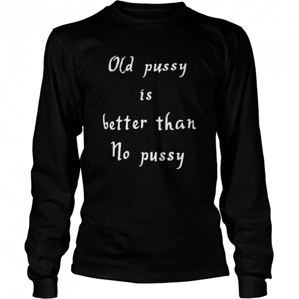 Old Pussy Is Better Than No Pussy  Long Sleeved T-shirt