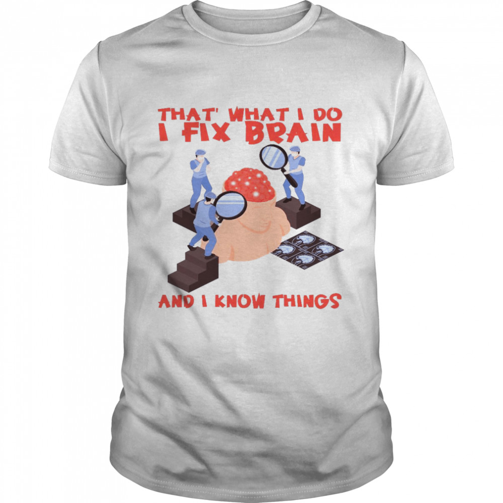 That’s what i do i fix brain and i know things shirt