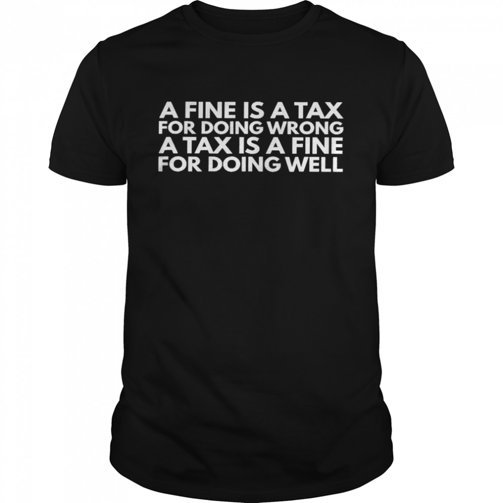 A fine is a tax for doing wrong a tax is a fine for doing well shirt