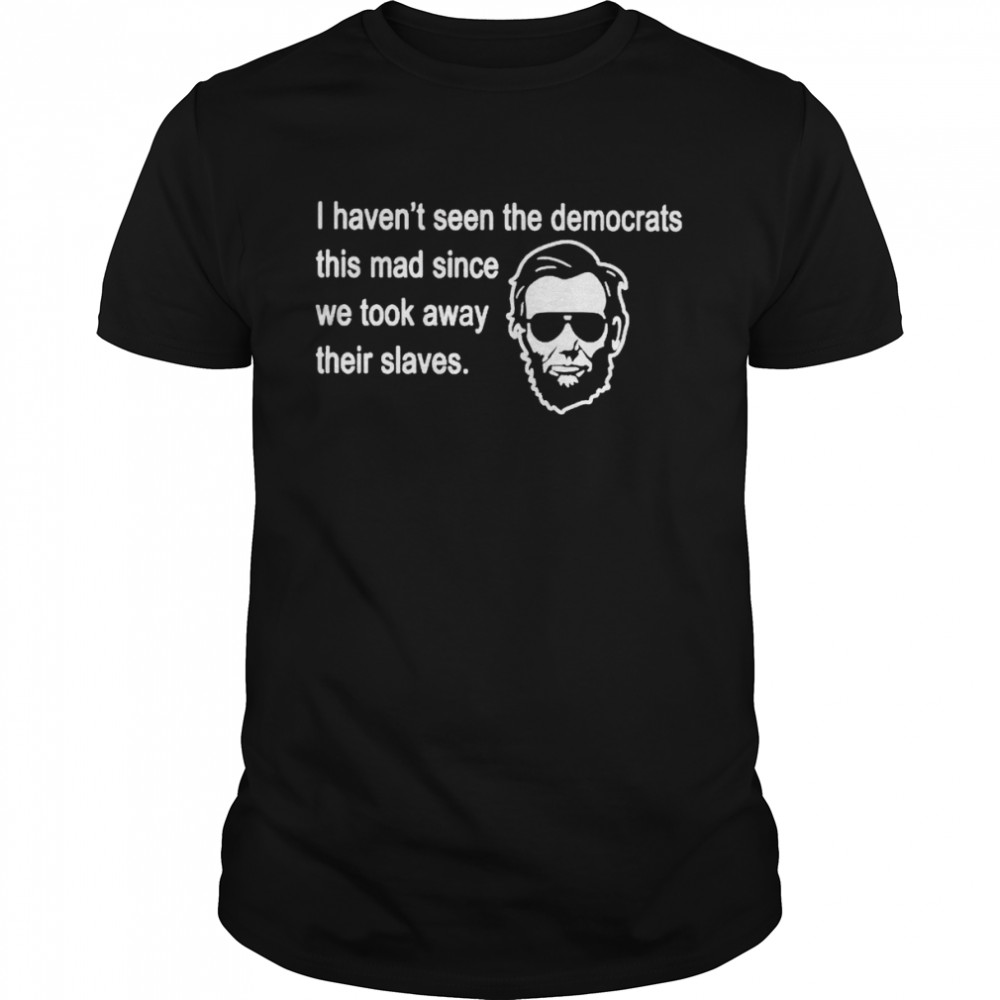 abraham Lincoln I haven’t seen the Democrats this mad since shirt
