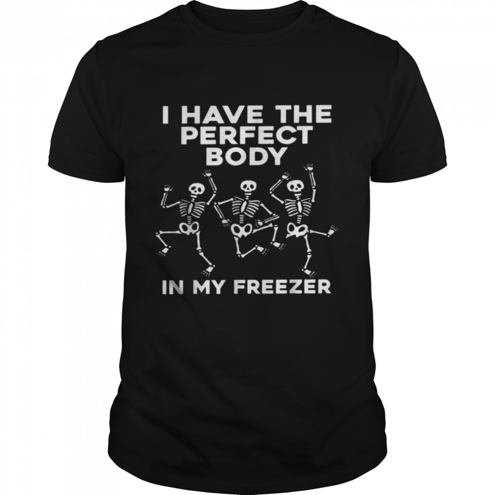 I have the perfect body in my freezer shirt