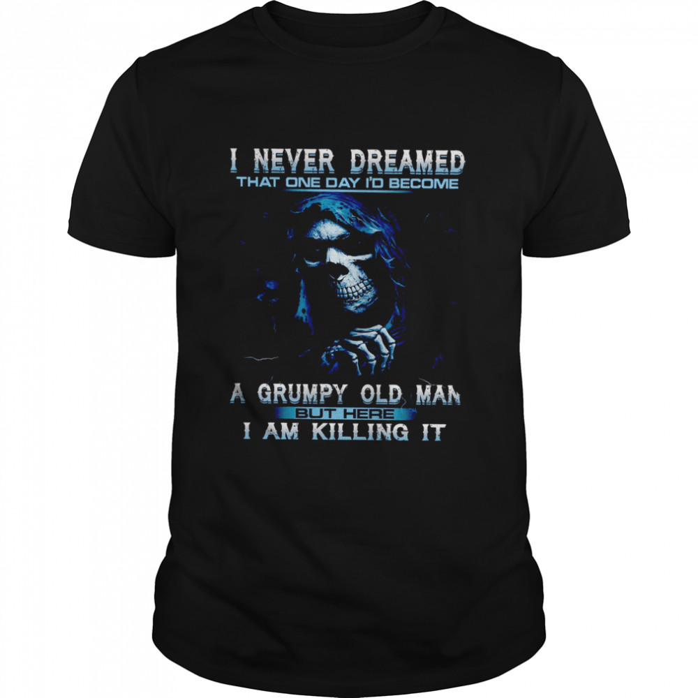 I Never Dreamed That One Day I’d Become A Grumpy Old Man But Here I Am Killing It Shirt