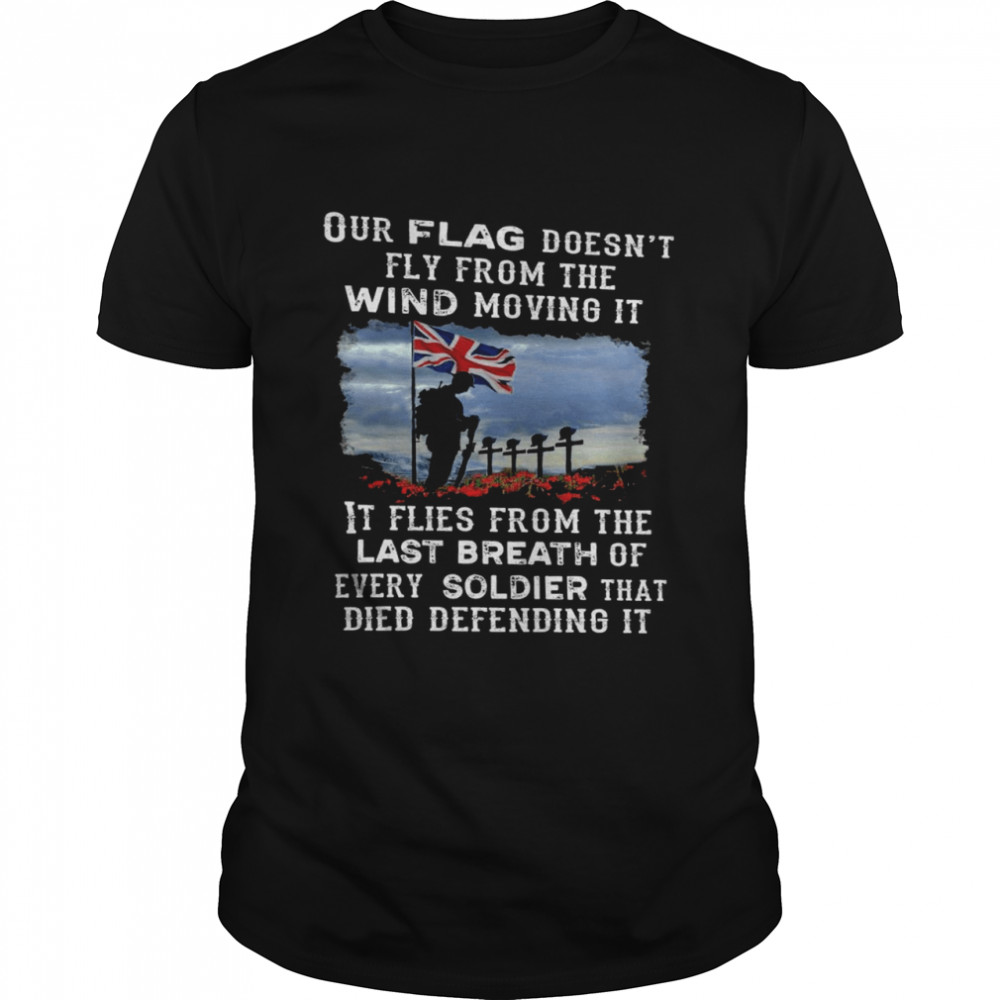 Our flag doesn’t fly from the wind moving it it flies from the last breath of every soldier that died defending it shirt