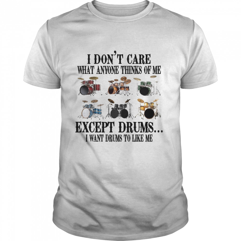 I don’t care what anyone thinks of me except drums i want drums to like me shirt
