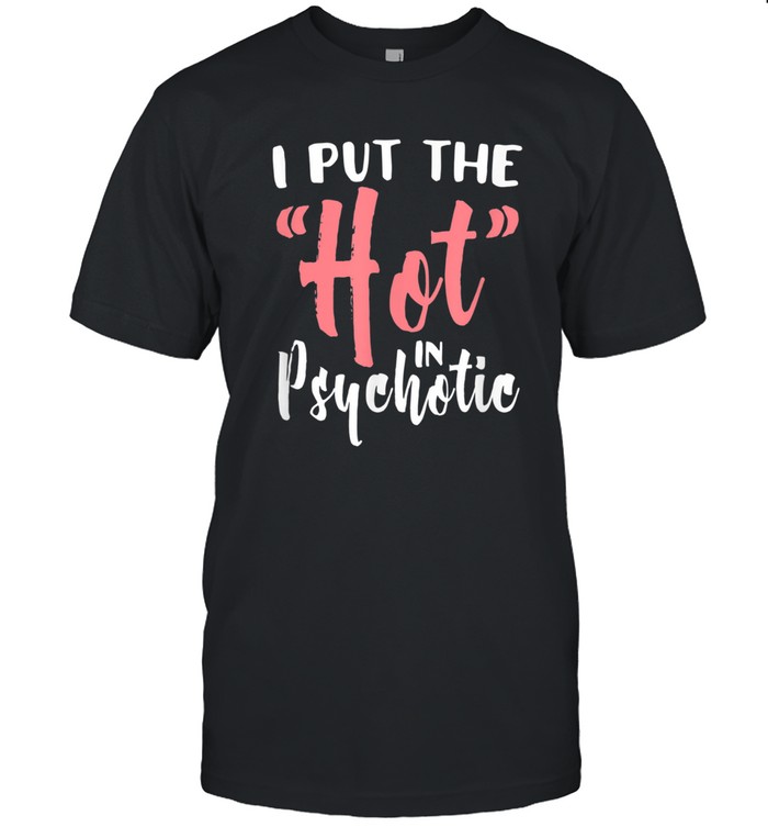 I Put The Hot In Psychotic Shirt