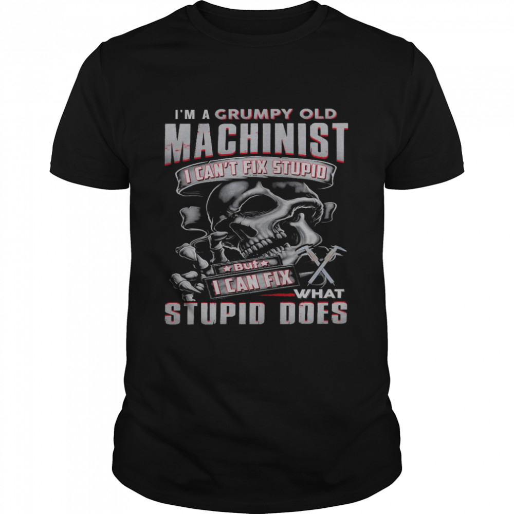 I’m a grumpy old machinist i can’t fix stupid but i can fix what stupid does shirt