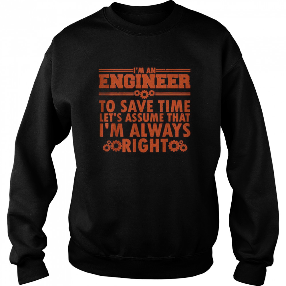 I’m An Engineer to save time let’s assume that I’m that right T- Unisex Sweatshirt
