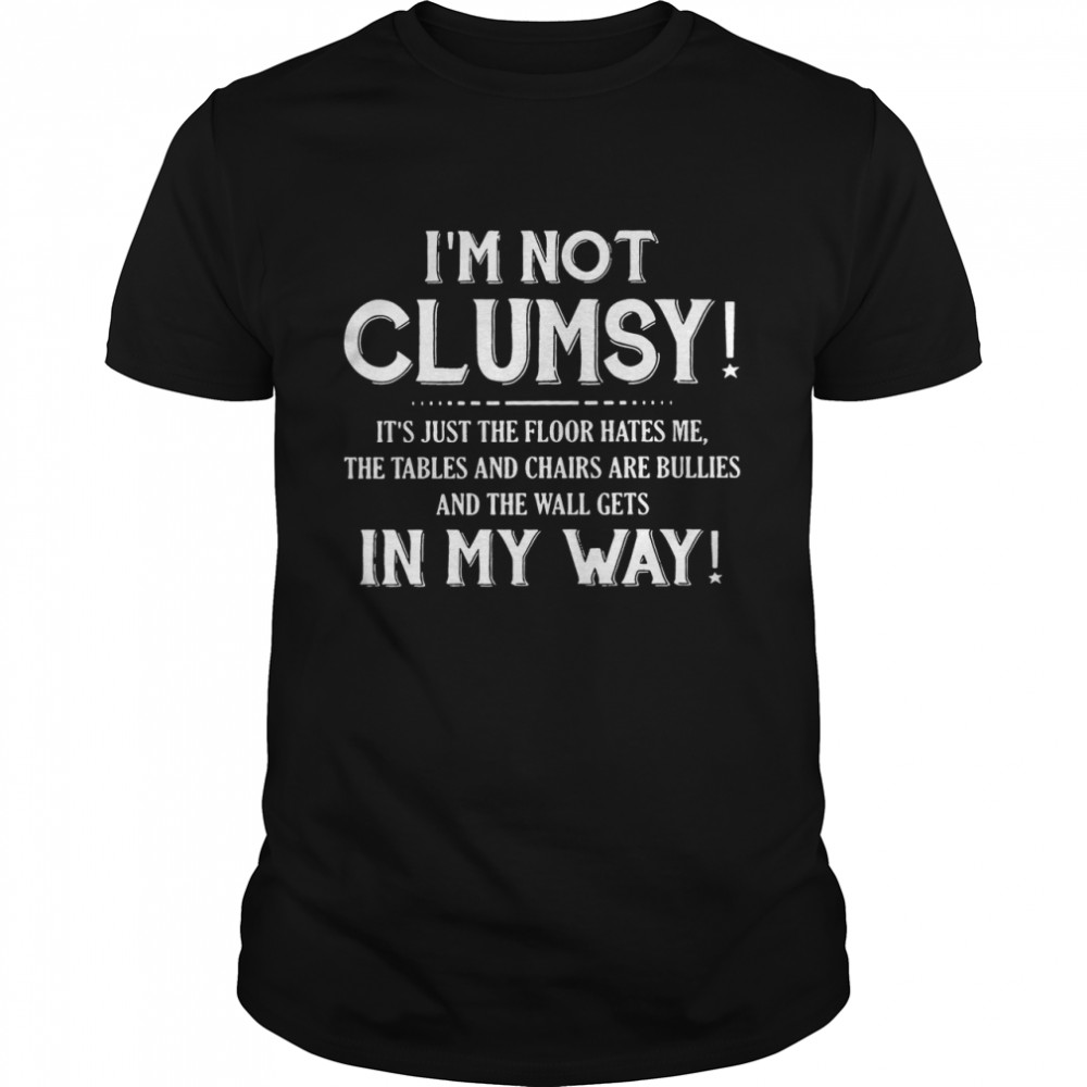 I’m Not Clumsy It’s Just The Floor Hates Me The Tables And Chairs Are Bullies And the Wal Gets In My Way Shirt