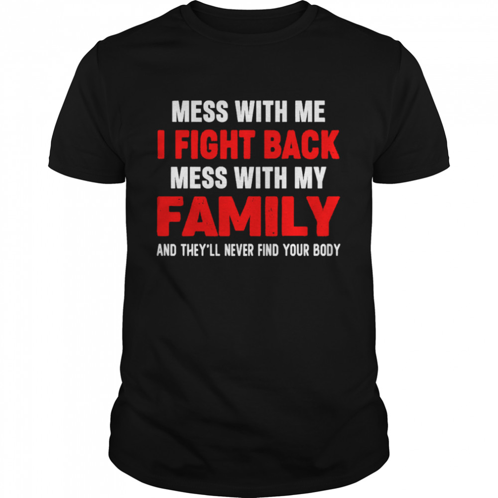 Mess With Me I Fight Back Mess With My Wife And They’ll Never Find Your Body Shirt