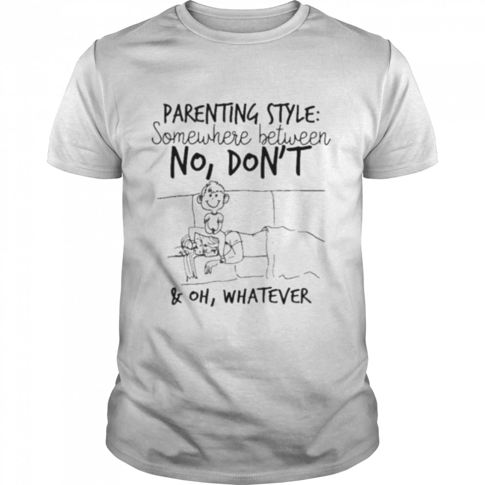 Parenting style somewhere between no don’t and oh whatever shirt