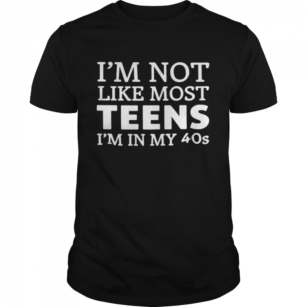 i’m not like most teen i’m in my 40s shirt