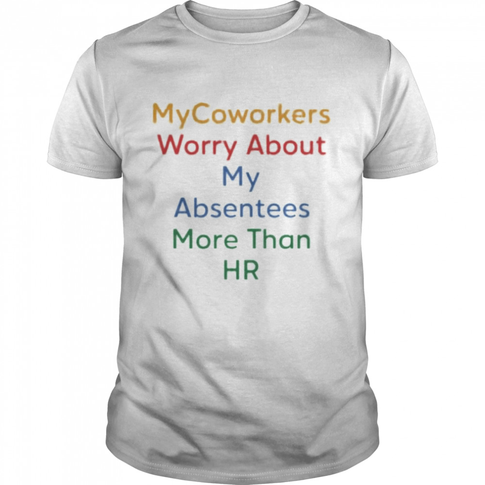 My Coworkers worry about my absentees more than HR shirt