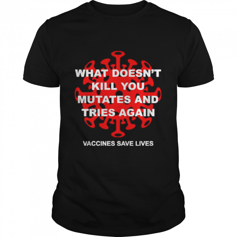 What doesn’t kill you mutates and tries again vaccines save lives shirt