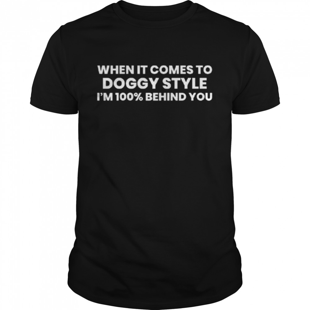 When it comes to doggy style i’m 100% behind you shirt